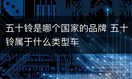 五十铃是哪个国家的品牌 五十铃属于什么类型车