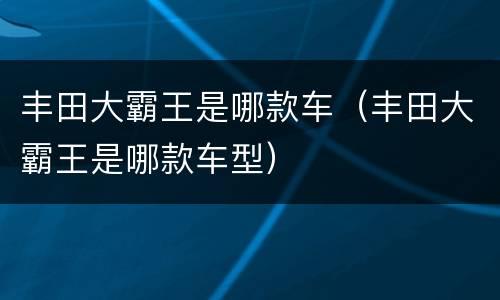 丰田大霸王是哪款车（丰田大霸王是哪款车型）
