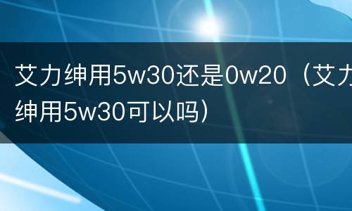 艾力绅用5w30还是0w20（艾力绅用5w30可以吗）