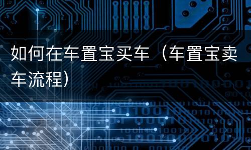 如何在车置宝买车（车置宝卖车流程）