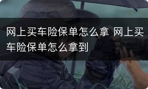 网上买车险保单怎么拿 网上买车险保单怎么拿到