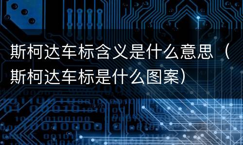 斯柯达车标含义是什么意思（斯柯达车标是什么图案）