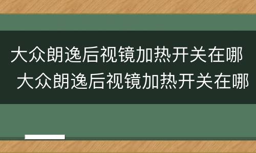 大众朗逸后视镜加热开关在哪 大众朗逸后视镜加热开关在哪个位置