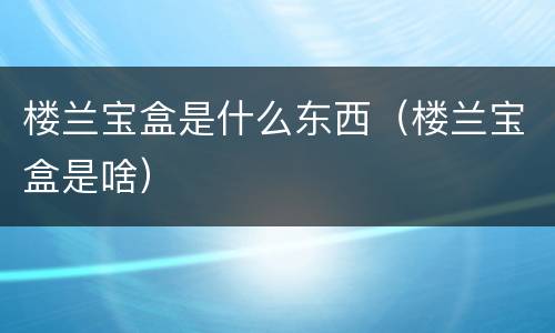 楼兰宝盒是什么东西（楼兰宝盒是啥）