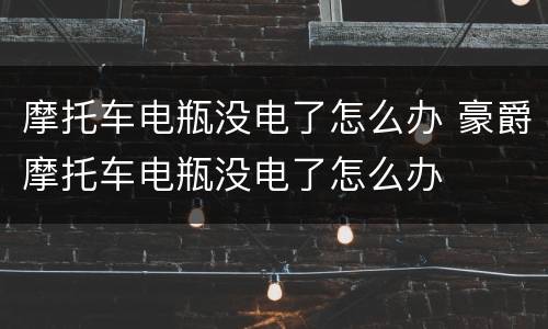 摩托车电瓶没电了怎么办 豪爵摩托车电瓶没电了怎么办