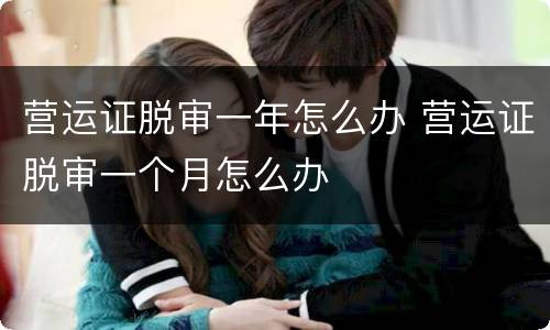 营运证脱审一年怎么办 营运证脱审一个月怎么办