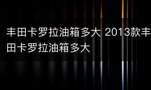 丰田卡罗拉油箱多大 2013款丰田卡罗拉油箱多大