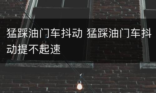 猛踩油门车抖动 猛踩油门车抖动提不起速