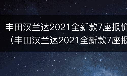 丰田汉兰达2021全新款7座报价（丰田汉兰达2021全新款7座报价油电混合）