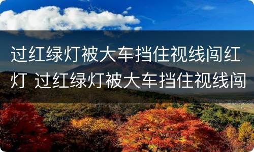 过红绿灯被大车挡住视线闯红灯 过红绿灯被大车挡住视线闯红灯了怎么办