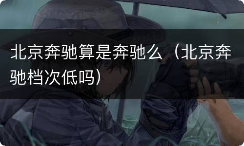 北京奔驰算是奔驰么（北京奔驰档次低吗）