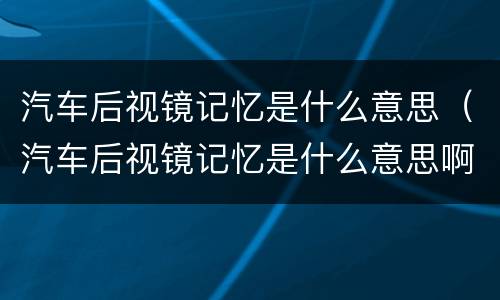 汽车后视镜记忆是什么意思（汽车后视镜记忆是什么意思啊）
