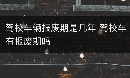 驾校车辆报废期是几年 驾校车有报废期吗