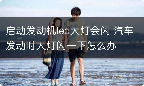 启动发动机led大灯会闪 汽车发动时大灯闪一下怎么办