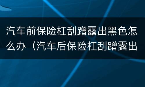 汽车前保险杠刮蹭露出黑色怎么办（汽车后保险杠刮蹭露出黑色怎么办）