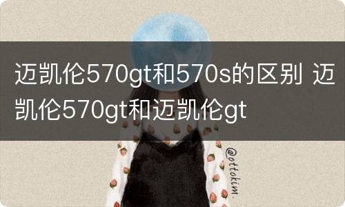 迈凯伦570gt和570s的区别 迈凯伦570gt和迈凯伦gt