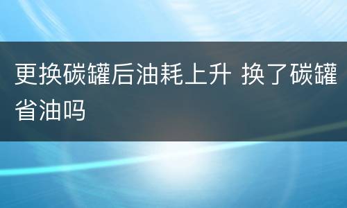 更换碳罐后油耗上升 换了碳罐省油吗