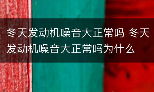 冬天发动机噪音大正常吗 冬天发动机噪音大正常吗为什么