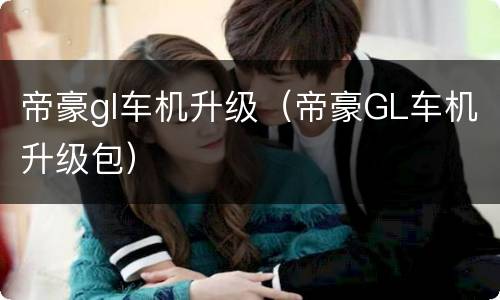 帝豪gl车机升级（帝豪GL车机升级包）