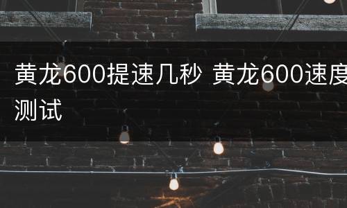 黄龙600提速几秒 黄龙600速度测试