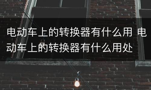 电动车上的转换器有什么用 电动车上的转换器有什么用处
