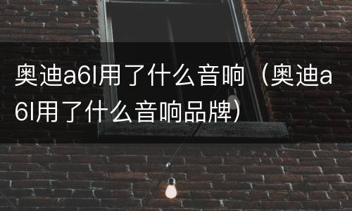 奥迪a6l用了什么音响（奥迪a6l用了什么音响品牌）