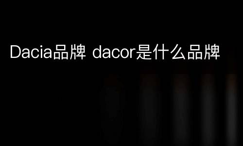 Dacia品牌 dacor是什么品牌