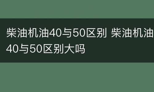 柴油机油40与50区别 柴油机油40与50区别大吗
