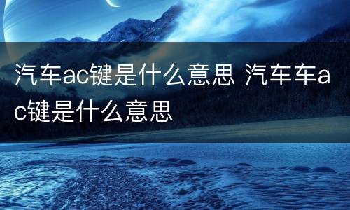 汽车ac键是什么意思 汽车车ac键是什么意思