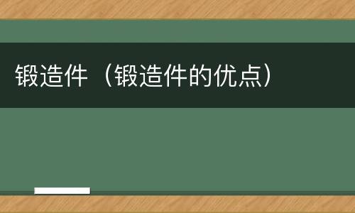 锻造件（锻造件的优点）