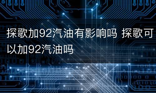 探歌加92汽油有影响吗 探歌可以加92汽油吗
