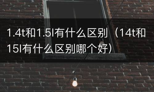 1.4t和1.5l有什么区别（14t和15l有什么区别哪个好）