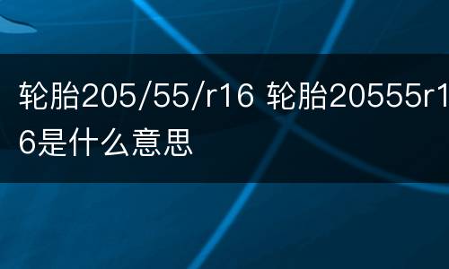 轮胎205/55/r16 轮胎20555r16是什么意思