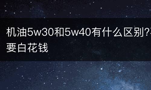 机油5w30和5w40有什么区别?不要白花钱