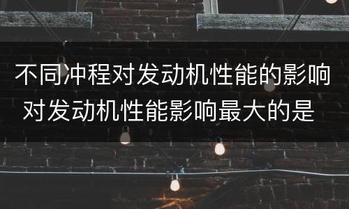 不同冲程对发动机性能的影响 对发动机性能影响最大的是