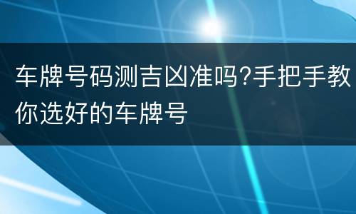 车牌号码测吉凶准吗?手把手教你选好的车牌号
