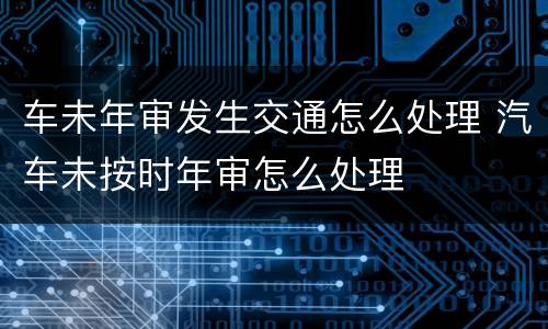 车未年审发生交通怎么处理 汽车未按时年审怎么处理