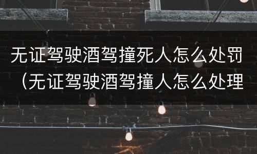 无证驾驶酒驾撞死人怎么处罚（无证驾驶酒驾撞人怎么处理）