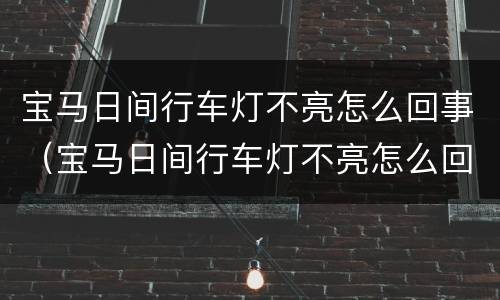 宝马日间行车灯不亮怎么回事（宝马日间行车灯不亮怎么回事儿）