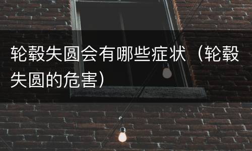 轮毂失圆会有哪些症状（轮毂失圆的危害）
