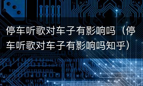 停车听歌对车子有影响吗（停车听歌对车子有影响吗知乎）