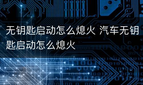 无钥匙启动怎么熄火 汽车无钥匙启动怎么熄火