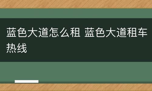 蓝色大道怎么租 蓝色大道租车热线