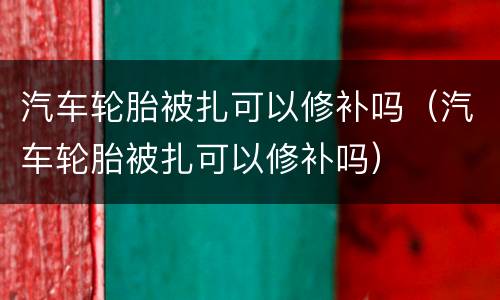 汽车轮胎被扎可以修补吗（汽车轮胎被扎可以修补吗）