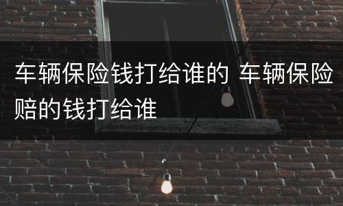 车辆保险钱打给谁的 车辆保险赔的钱打给谁