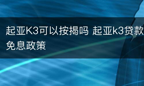 起亚K3可以按揭吗 起亚k3贷款免息政策
