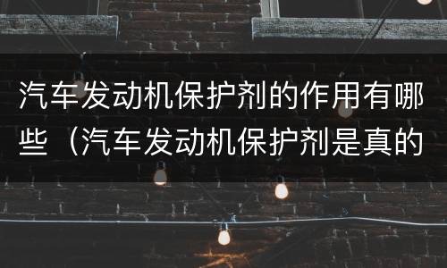汽车发动机保护剂的作用有哪些（汽车发动机保护剂是真的有效吗?）