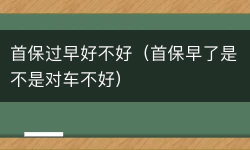 首保过早好不好（首保早了是不是对车不好）