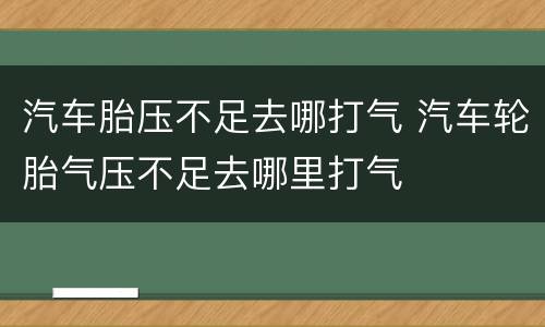 汽车胎压不足去哪打气 汽车轮胎气压不足去哪里打气