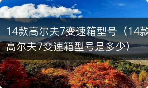 14款高尔夫7变速箱型号（14款高尔夫7变速箱型号是多少）